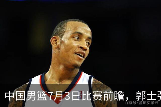 中国男篮7月3日比赛前瞻，郭士强从容不迫，想要输球都很难