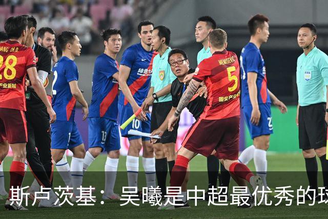 斯卢茨基：吴曦是中超最优秀的球员之一 我们给予薛庆浩极大信任