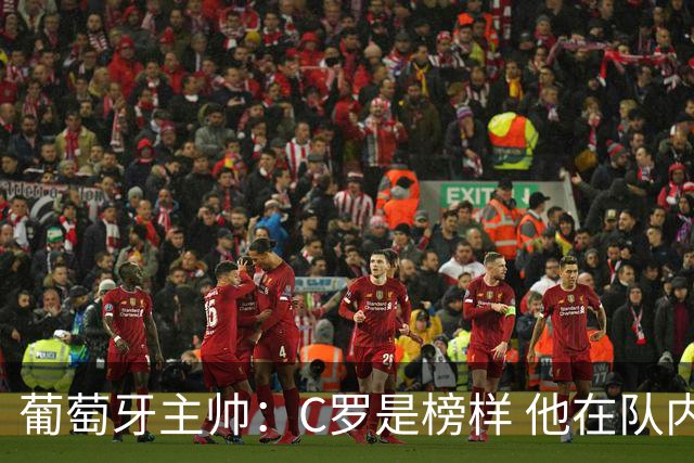 葡萄牙主帅：C罗是榜样 他在队内的重要性像是他首次参加世界杯