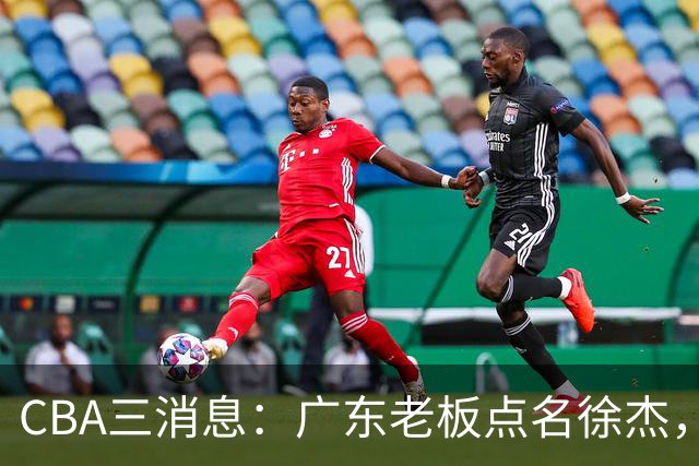 CBA三消息：广东老板点名徐杰，郭艾伦面临选择，上海队有情有义