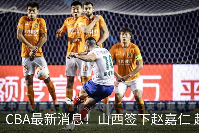 CBA最新消息！山西签下赵嘉仁 赵继伟突发伤情 北京首钢有意布朗