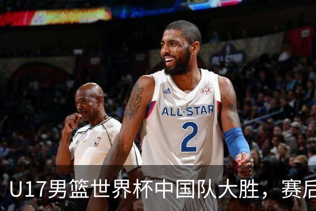 U17男篮世界杯中国队大胜，赛后评分1人最佳2人优秀，最差之人出炉